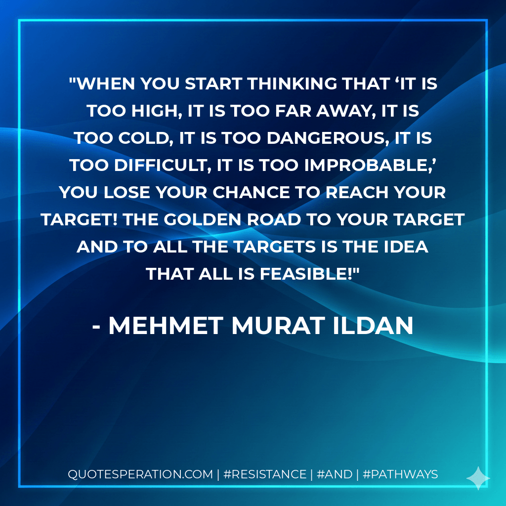 When you start thinking that ‘it is too high, it is too far away, it is too cold, it is too dangerous, it is too difficult, it is too improbable,’ you lose your chance to reach your target! The golden road to your target and to all the targets is the idea that all is feasible! - Mehmet Murat ildan