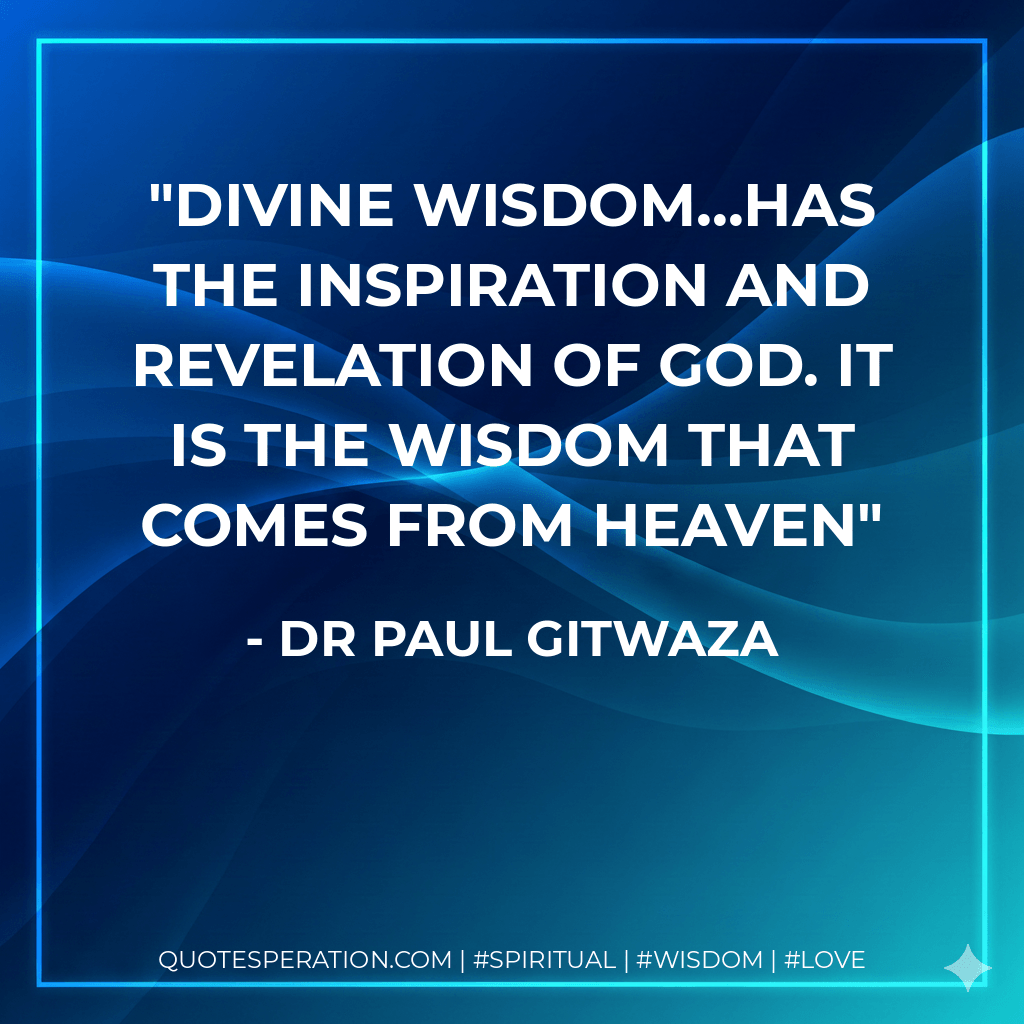 Divine Wisdom...has the inspiration and revelation of God. It is the Wisdom that comes from Heaven - Dr Paul Gitwaza