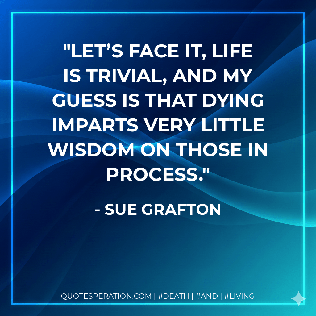Let’s face it, life is trivial, and my guess is that dying imparts very little wisdom on those in process. - Sue Grafton