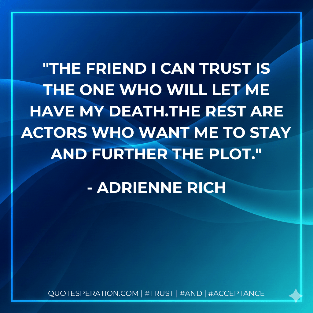 The friend I can trust is the one who will let me have my death.The rest are actors who want me to stay and further the plot. - Adrienne Rich