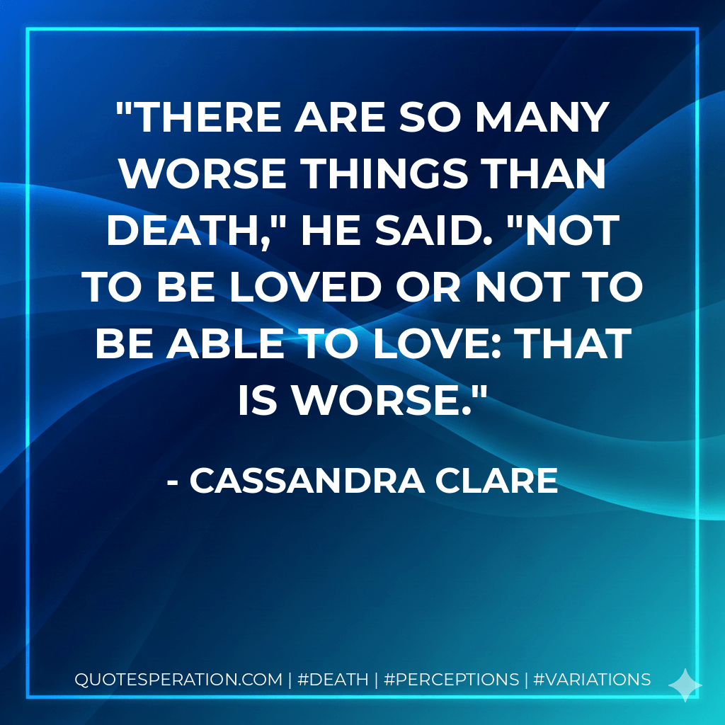 There are so many worse things than death," he said. "Not to be loved or not to be able to love: that is worse. - Cassandra Clare