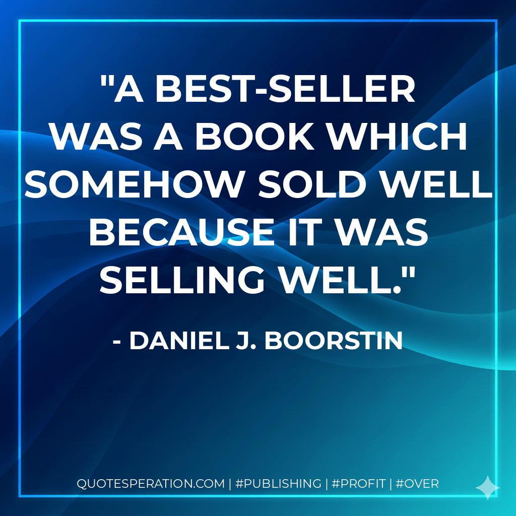 A best-seller was a book which somehow sold well because it was selling well. - Daniel J. Boorstin