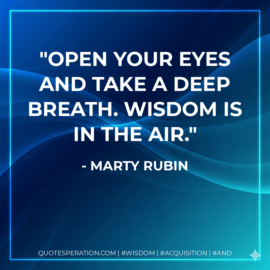 Open your eyes and take a deep breath. Wisdom is in the air. - Marty Rubin