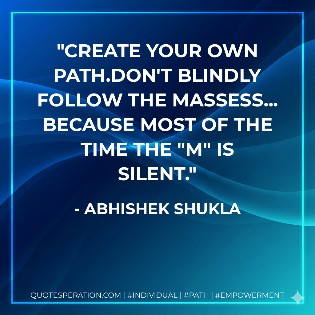 Create your own path.Don't blindly follow the massess... because most of the time the "M" is silent. - Abhishek Shukla