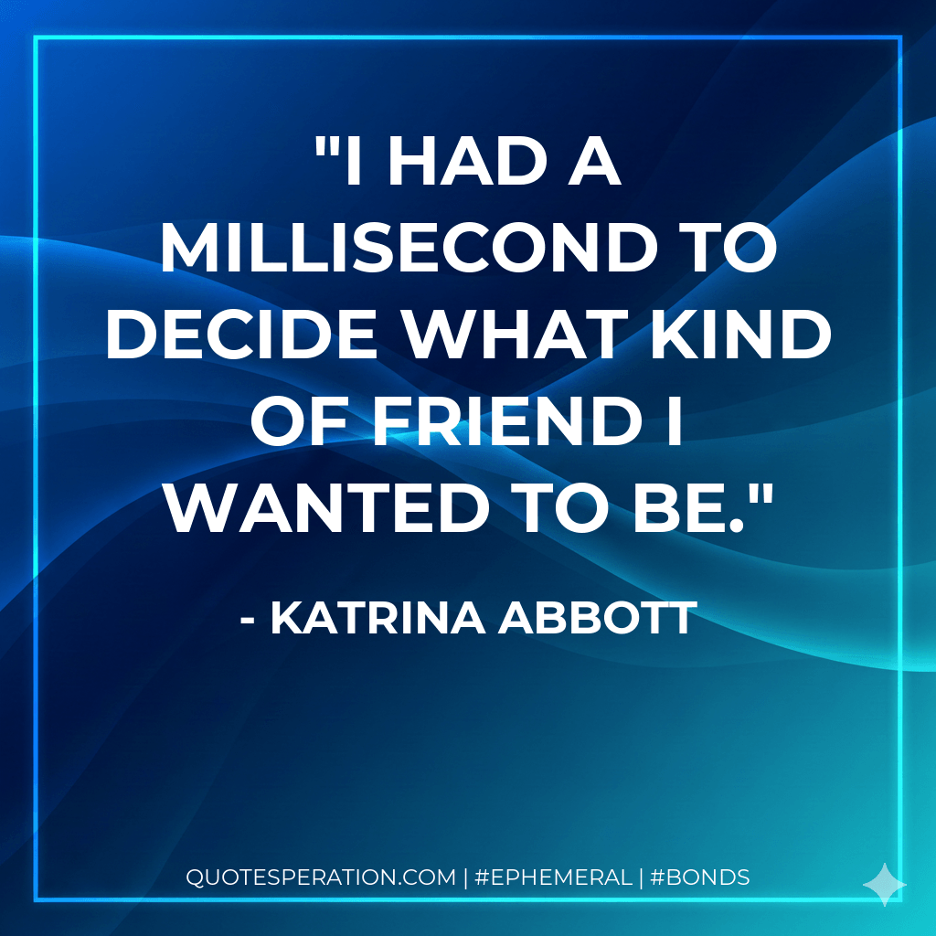 I had a millisecond to decide what kind of friend I wanted to be. - Katrina Abbott