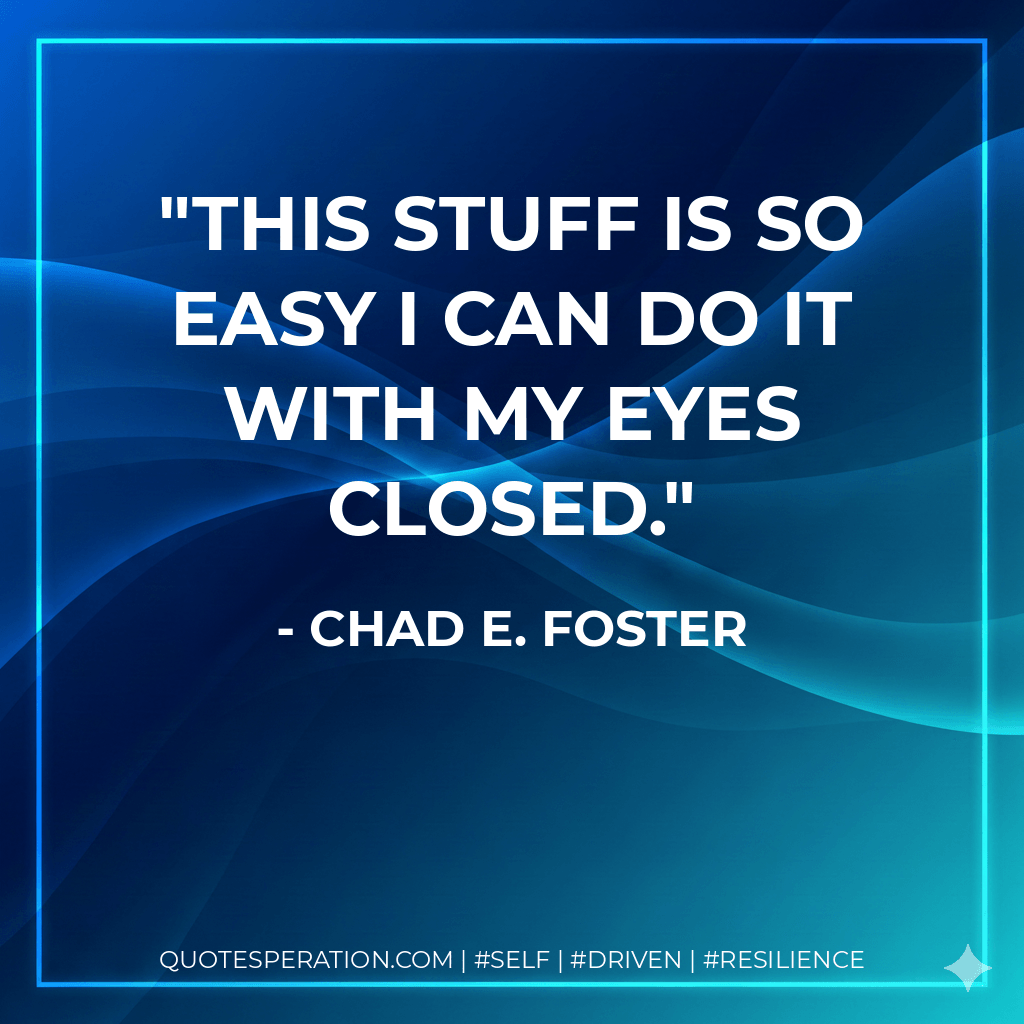 This stuff is so easy I can do it with my eyes closed. - Chad E. Foster