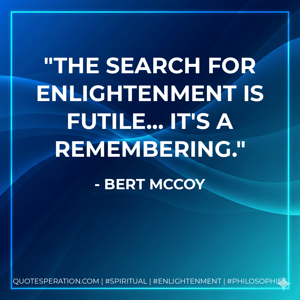 The search for enlightenment is futile... It's a remembering. - Bert McCoy