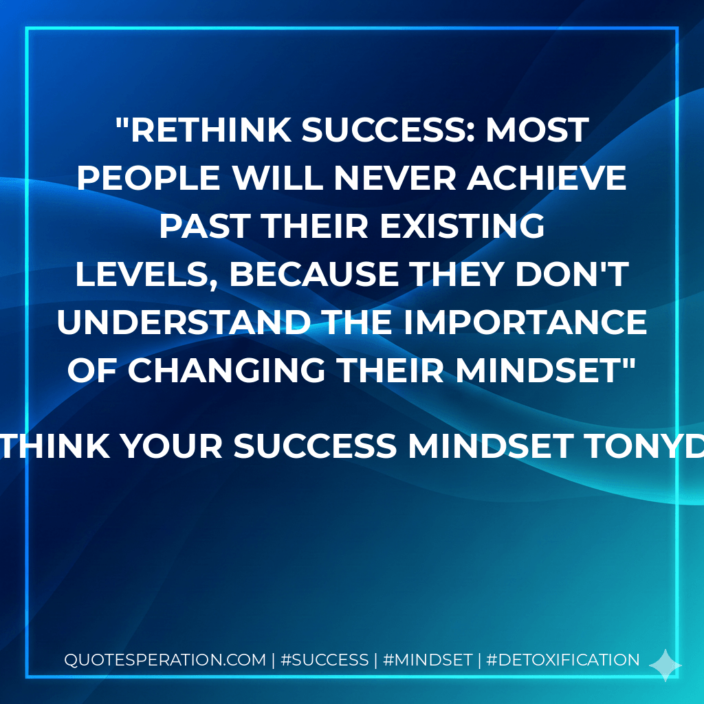 Rethink Success: Most people will never achieve past their existing levels, because they don't understand the importance of changing their Mindset - Tony Dovale - ReThink Your Success Mindset tonydovalespeaks.com