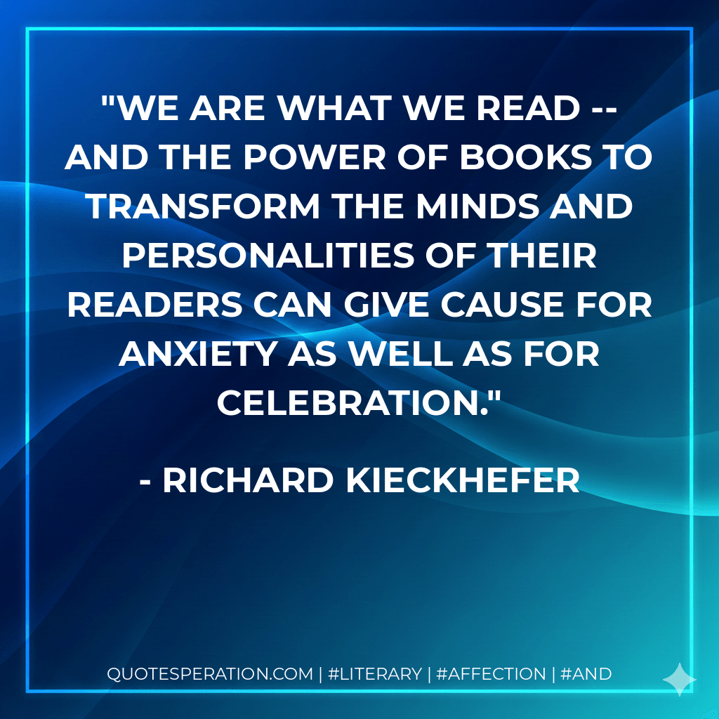 We are what we read -- and the power of books to transform the minds and personalities of their readers can give cause for anxiety as well as for celebration. - Richard Kieckhefer