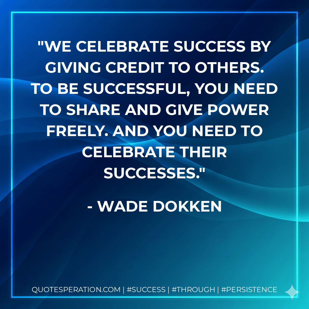 We celebrate success by giving credit to others. To be successful, you need to share and give power freely. And you need to celebrate their successes. - Wade Dokken