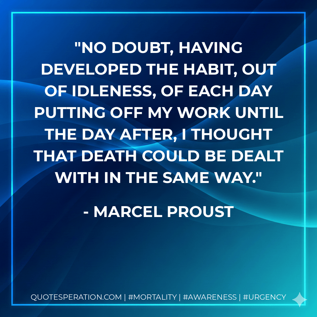 No doubt, having developed the habit, out of idleness, of each day putting off my work until the day after, I thought that death could be dealt with in the same way. - Marcel Proust
