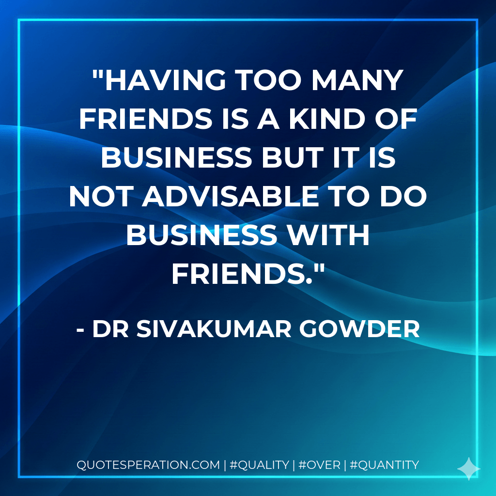 Having too many friends is a kind of business but it is not advisable to do business with friends. - Dr Sivakumar Gowder