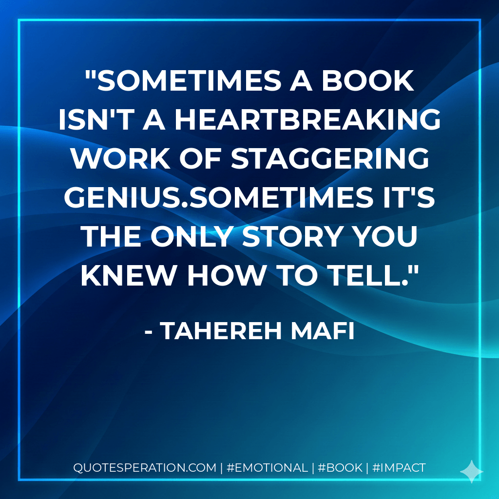 Sometimes a book isn't a heartbreaking work of staggering genius.Sometimes it's the only story you knew how to tell. - Tahereh Mafi