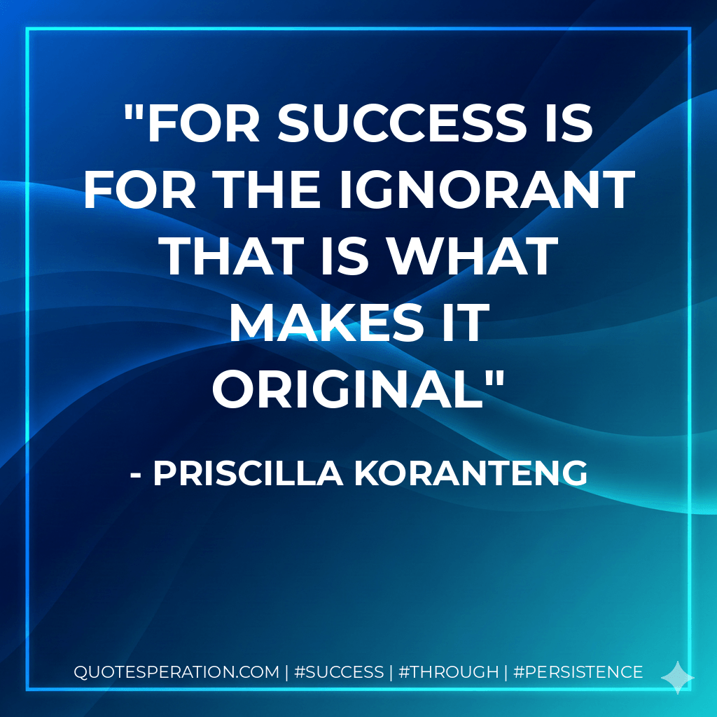 For success is for the ignorant That is what makes it original