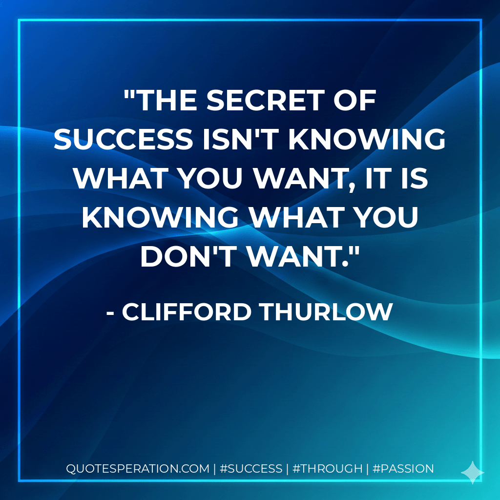 The secret of success isn't knowing what you want, it is knowing what you don't want.