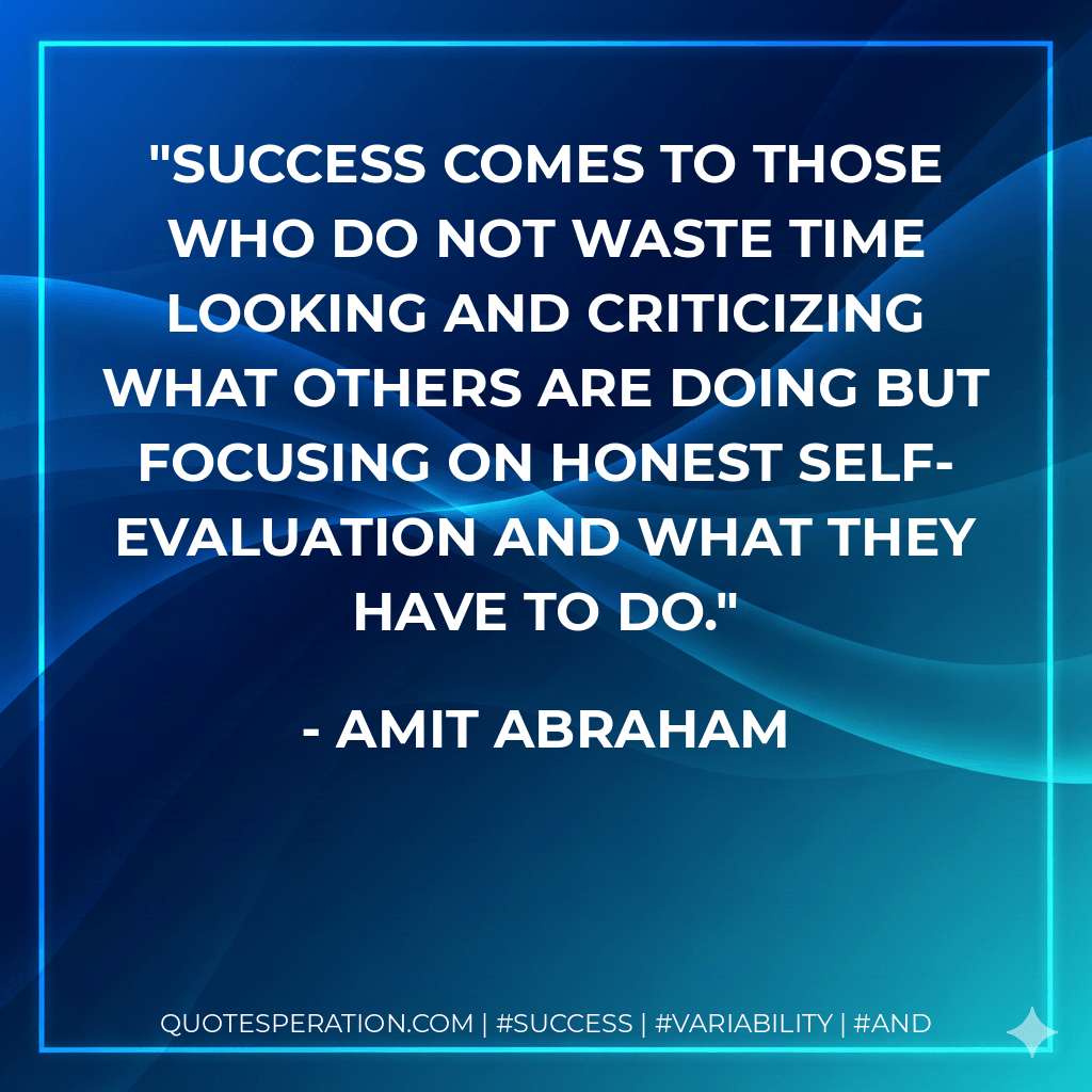 Success comes to those who do not waste time looking and criticizing what others are doing but focusing on honest self-evaluation and what they have to do. - Amit Abraham