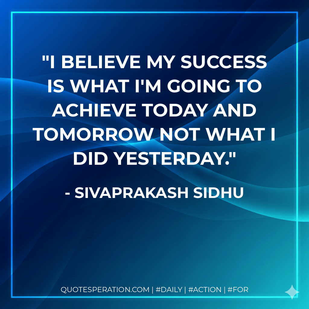 I believe my success is what I'm going to achieve today and tomorrow not what I did yesterday. - Sivaprakash Sidhu