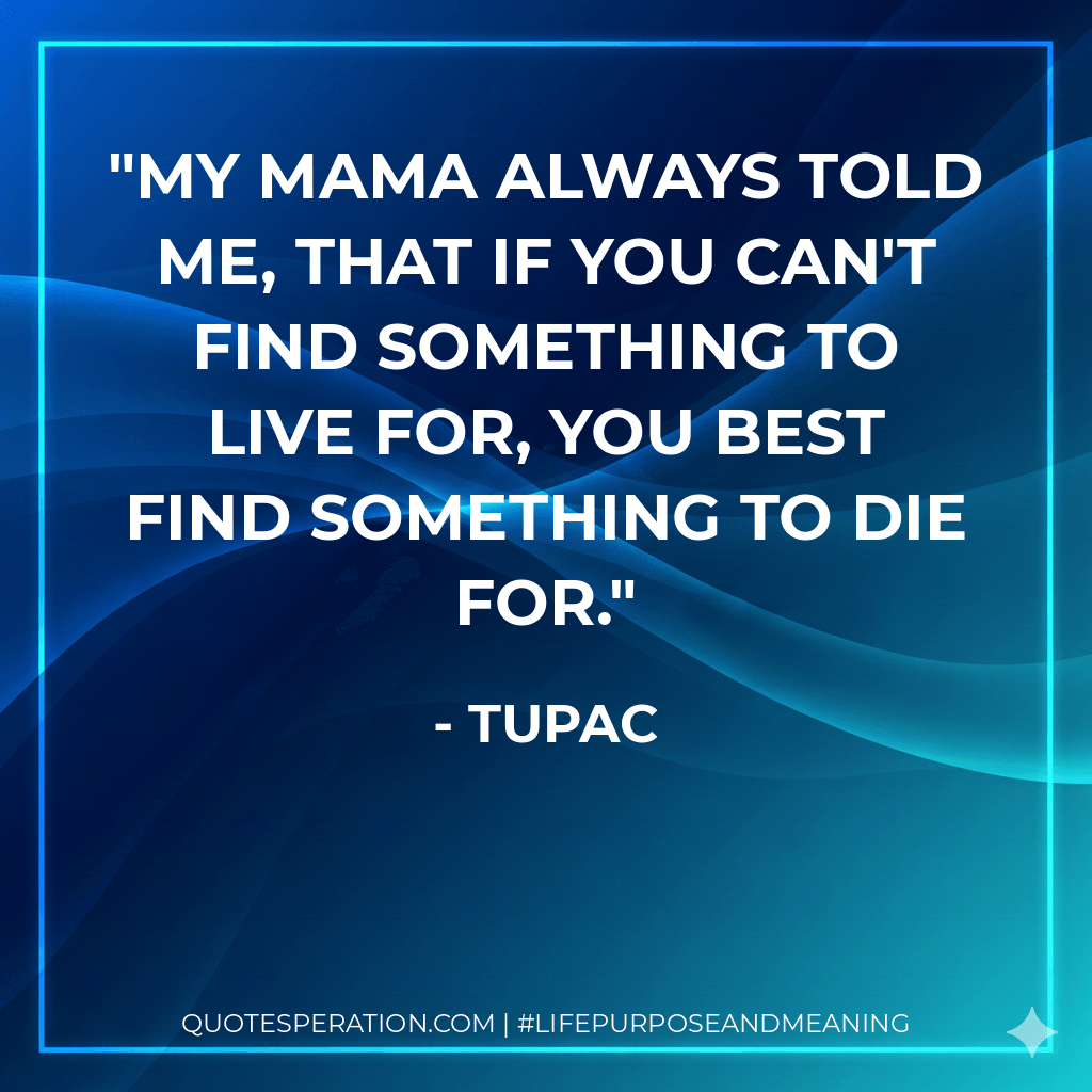 My mama always told me, that if you can't find something to live for, you best find something to die for. - Tupac