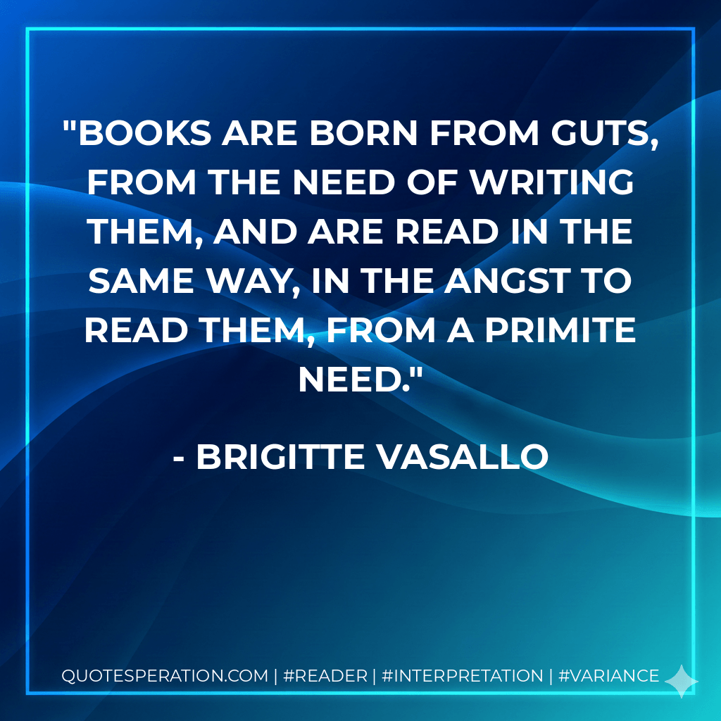 Books are born from guts, from the need of writing them, and are read in the same way, in the angst to read them, from a primite need. - Brigitte Vasallo