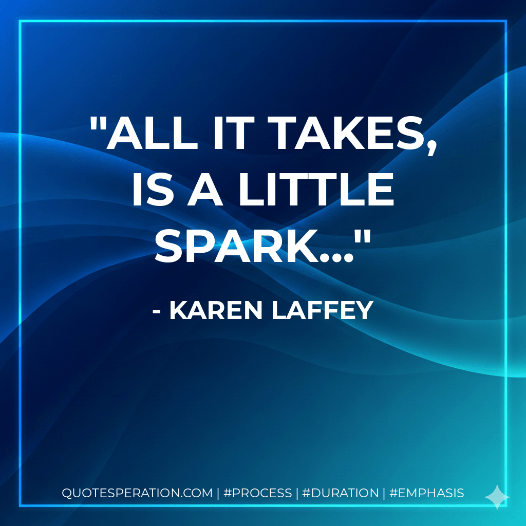 All it takes, is a little spark... - Karen Laffey