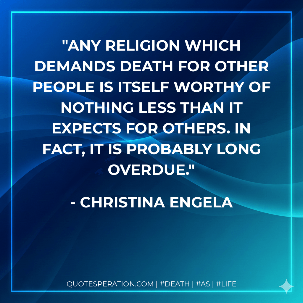 Any religion which demands death for other people is itself worthy of nothing less than it expects for others. In fact, it is probably long overdue. - Christina Engela