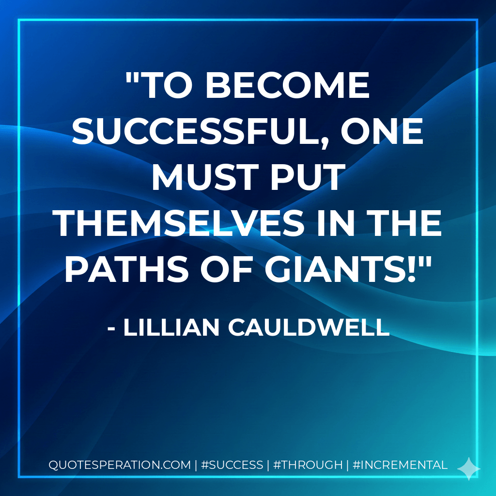 To become successful, one must put themselves in the paths of giants! - Lillian Cauldwell