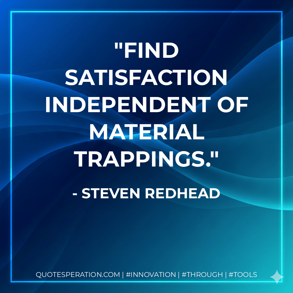 Find satisfaction independent of material trappings. - Steven Redhead