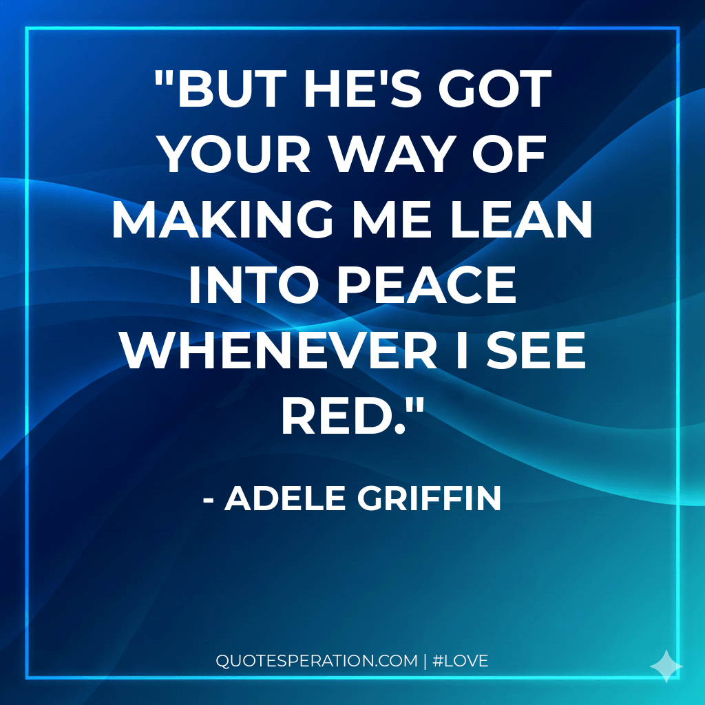 But he's got your way of making me lean into peace whenever I see red.