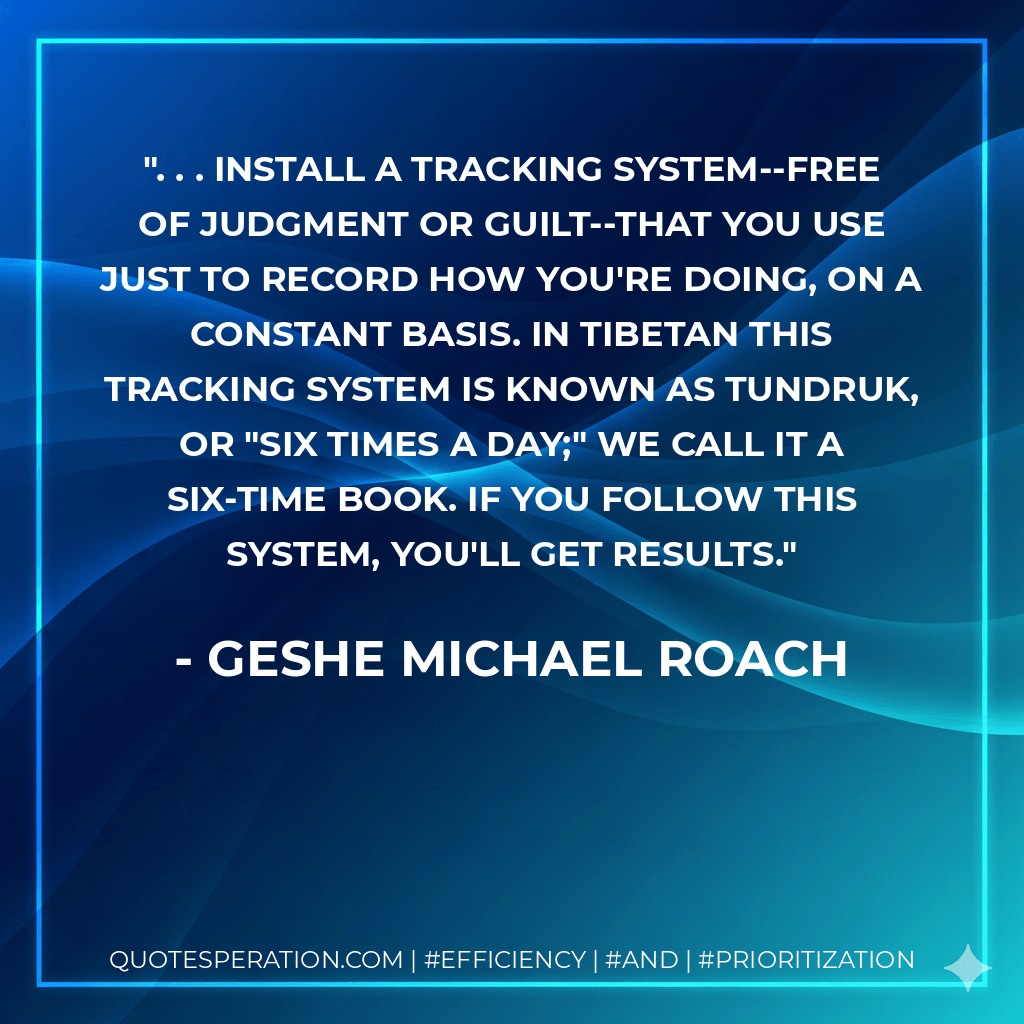 . . . install a tracking system--free of judgment or guilt--that you use just to record how you're doing, on a constant basis. In Tibetan this tracking system is known as tundruk, or "six times a day;" we call it a six-time book. If you follow this system, you'll get results. - Geshe Michael Roach