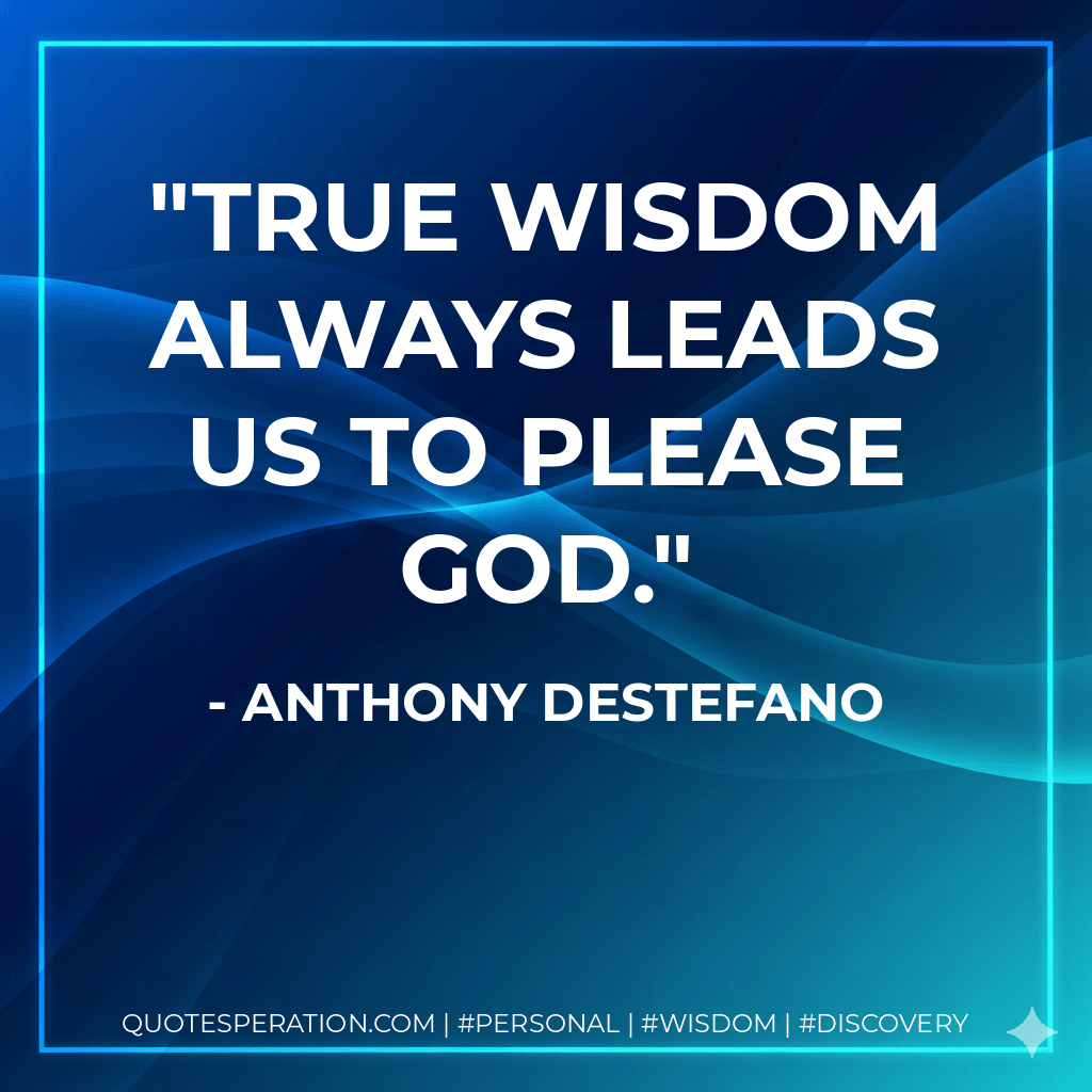 true wisdom always leads us to please God. - anthony destefano