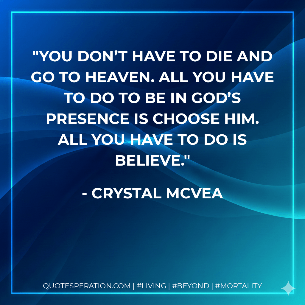 You don’t have to die and go to heaven. All you have to do to be in God’s presence is choose Him. All you have to do is believe. - Crystal McVea