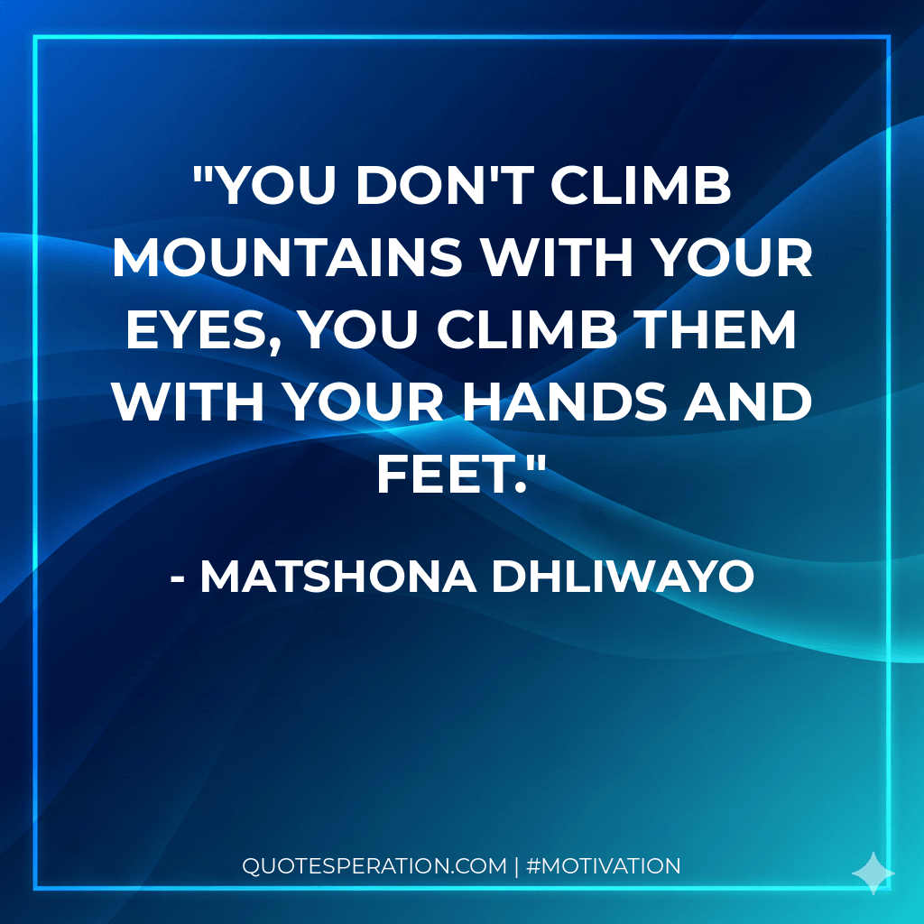You don't climb mountains with your eyes, you climb them with your hands and feet.