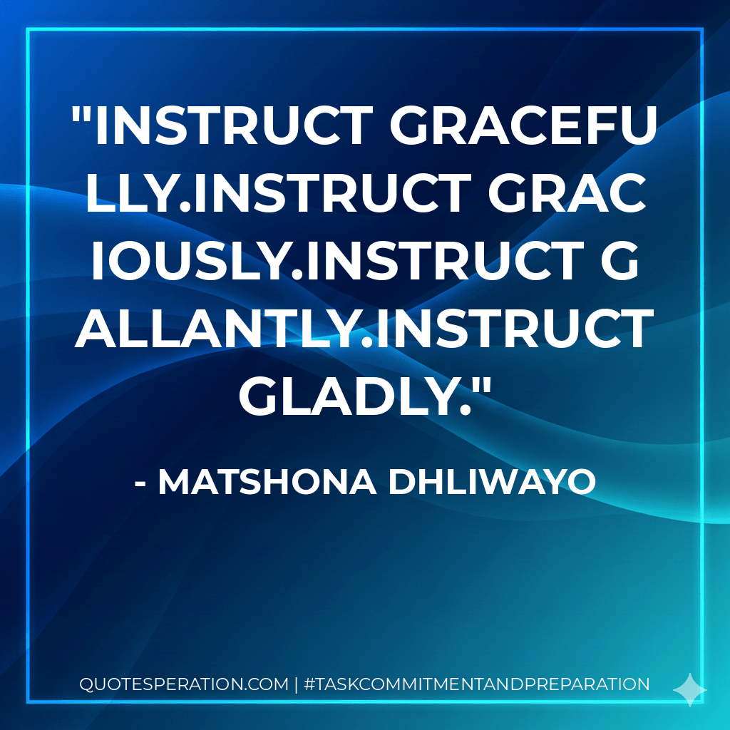Instruct gracefully.Instruct graciously.Instruct gallantly.Instruct gladly. - Matshona Dhliwayo