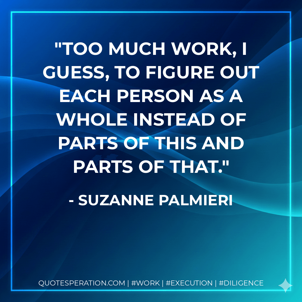 Too much work, I guess, to figure out each person as a whole instead of parts of this and parts of that. - Suzanne Palmieri