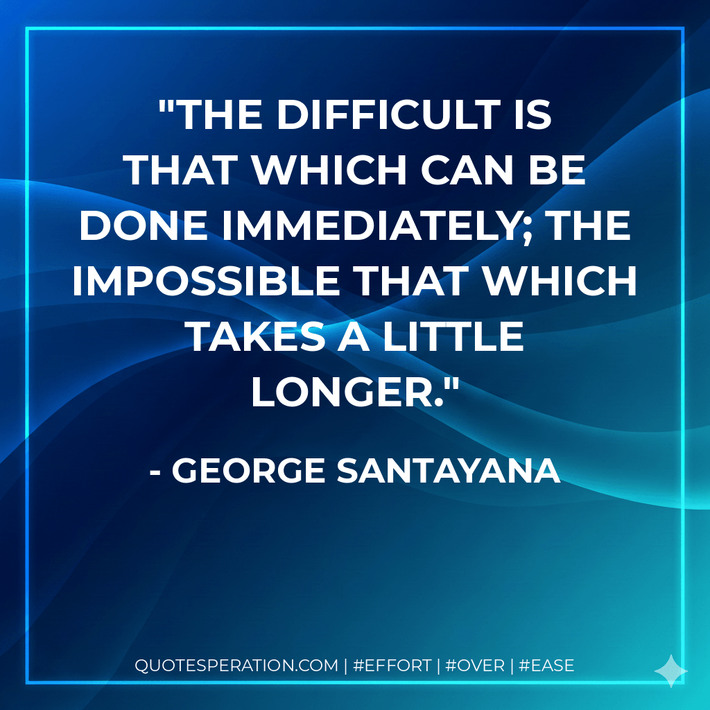 The Difficult is that which can be done immediately; the Impossible that which takes a little longer. - George Santayana
