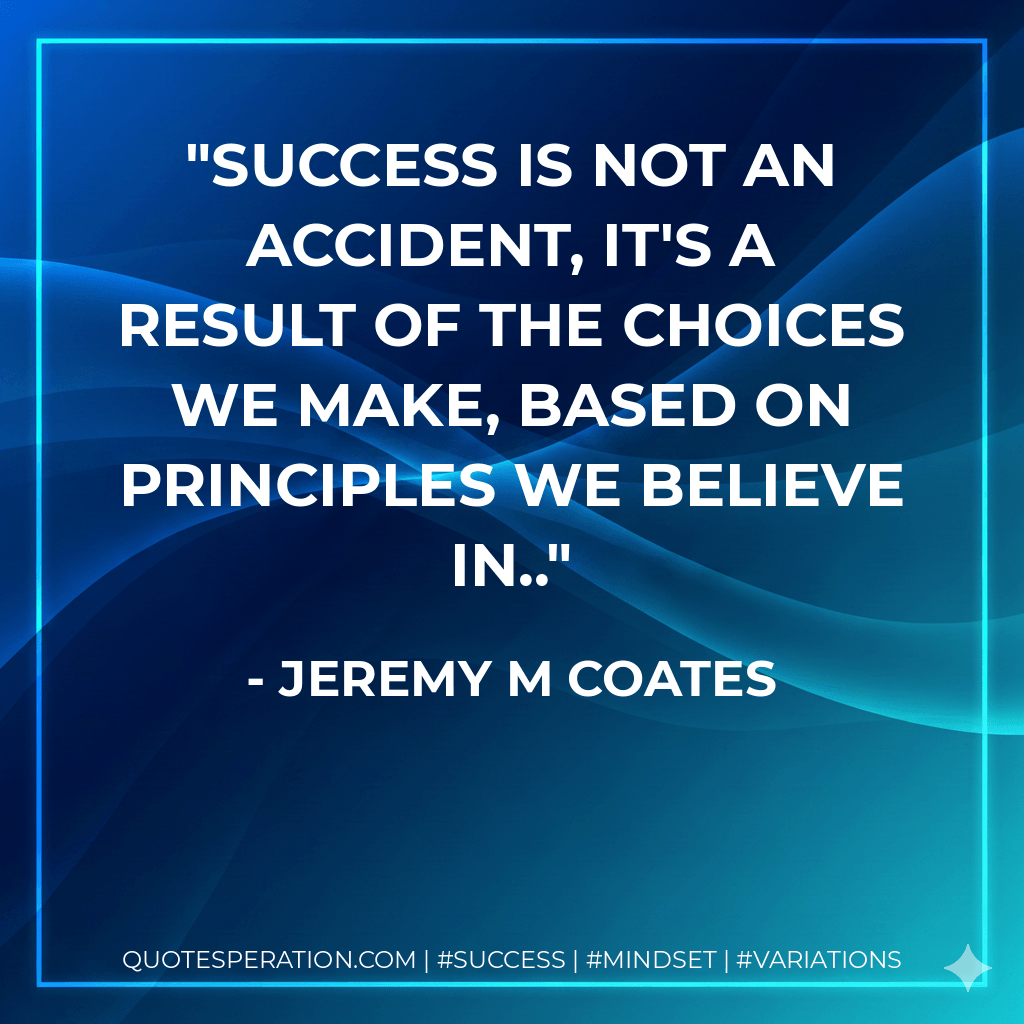 Success is not an accident, it's a result of the choices we make, based on principles we believe in.. - Jeremy M Coates