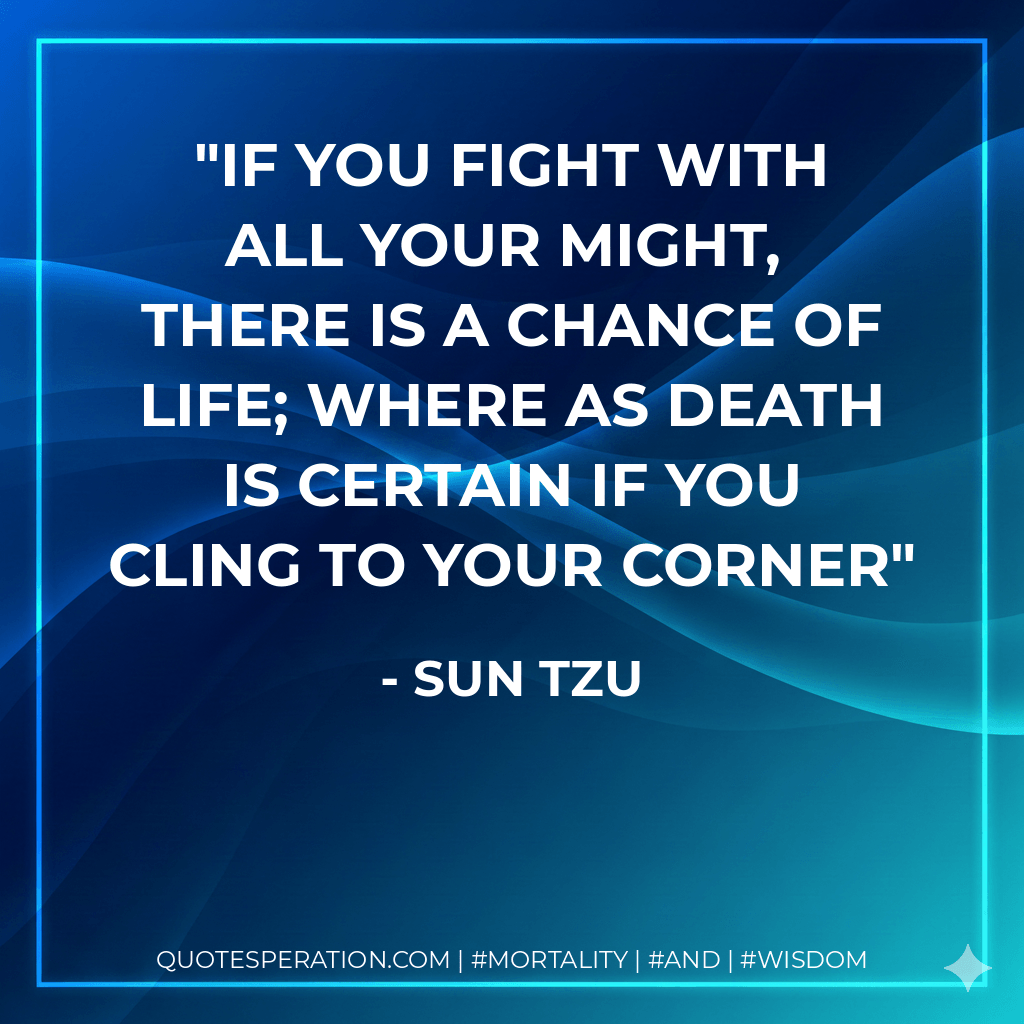 if you fight with all your might,  there is a chance of life; where as death is certain if you cling to your corner - Sun Tzu