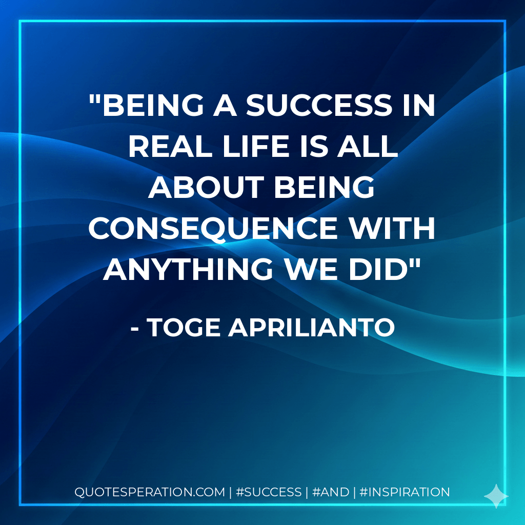 being a success in real life is all about being consequence with anything we did - Toge Aprilianto