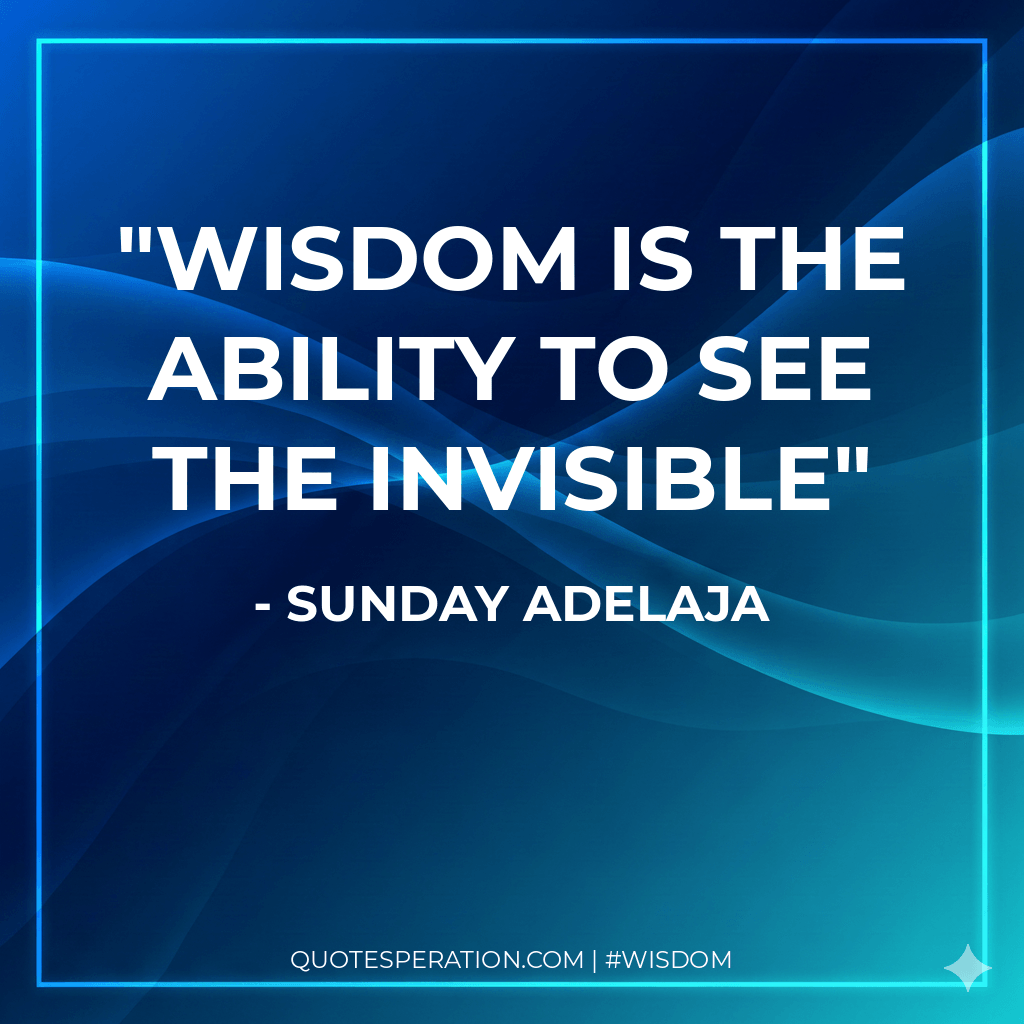 Wisdom is the ability to see the invisible - Sunday Adelaja