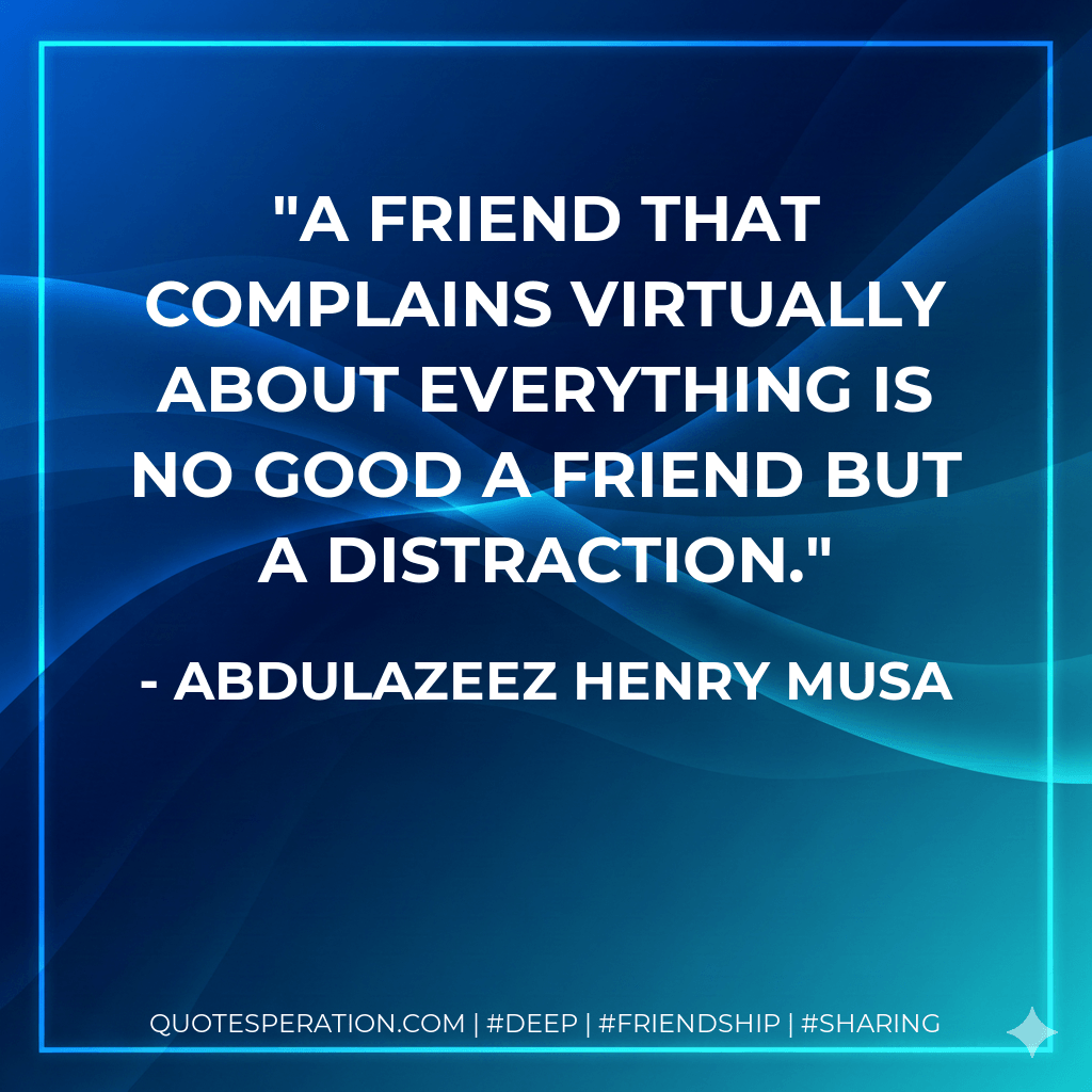 A friend that complains virtually about everything is no good a friend but a distraction. - Abdulazeez Henry Musa