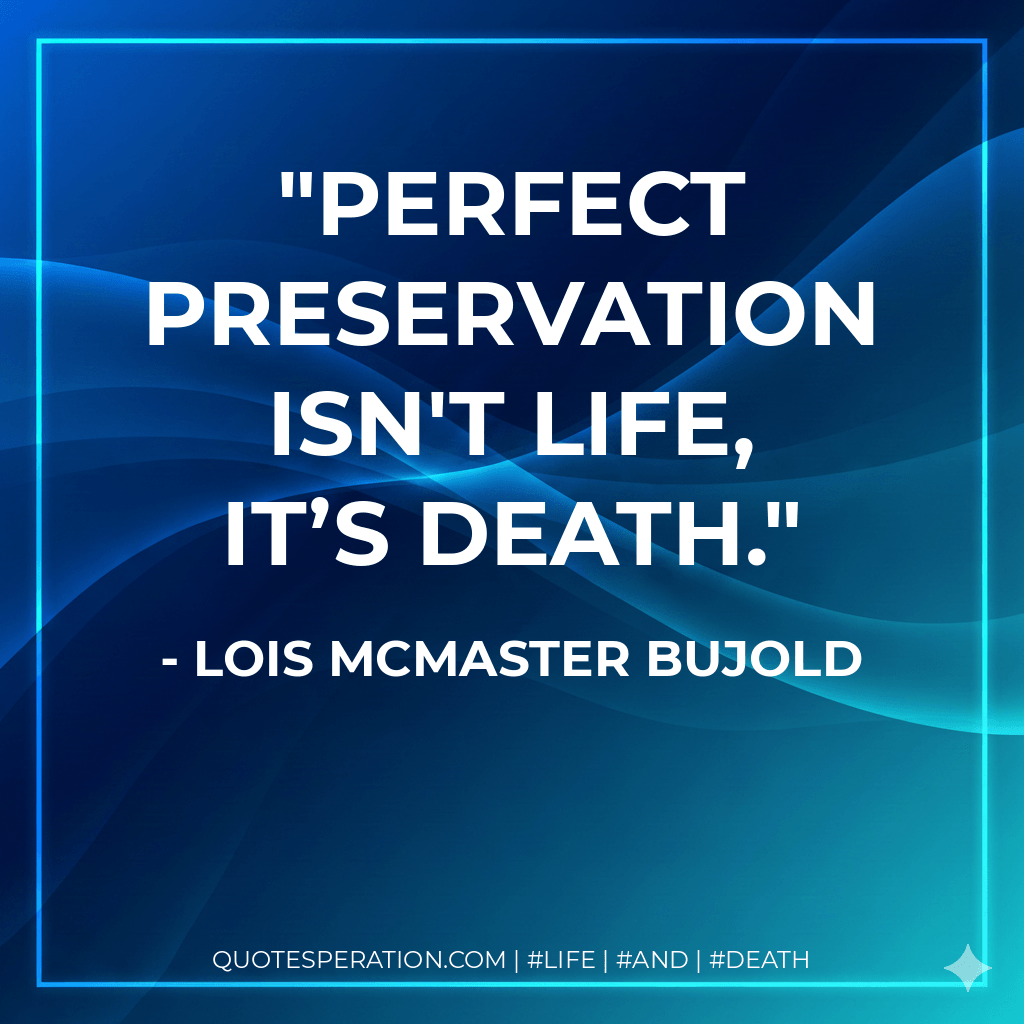 Perfect preservation isn't life, it’s death. - Lois McMaster Bujold