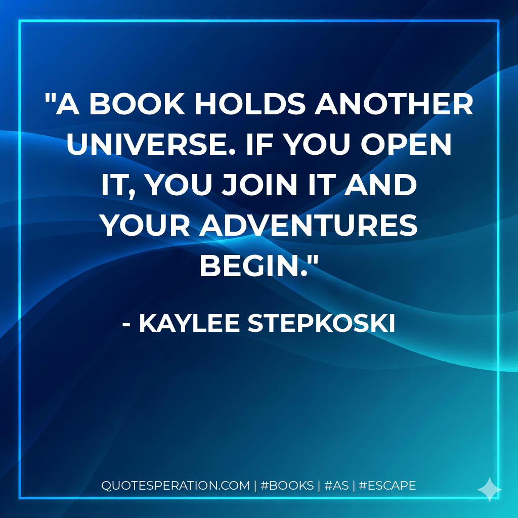A book holds another universe. If you open it, you join it and your adventures begin. - Kaylee Stepkoski