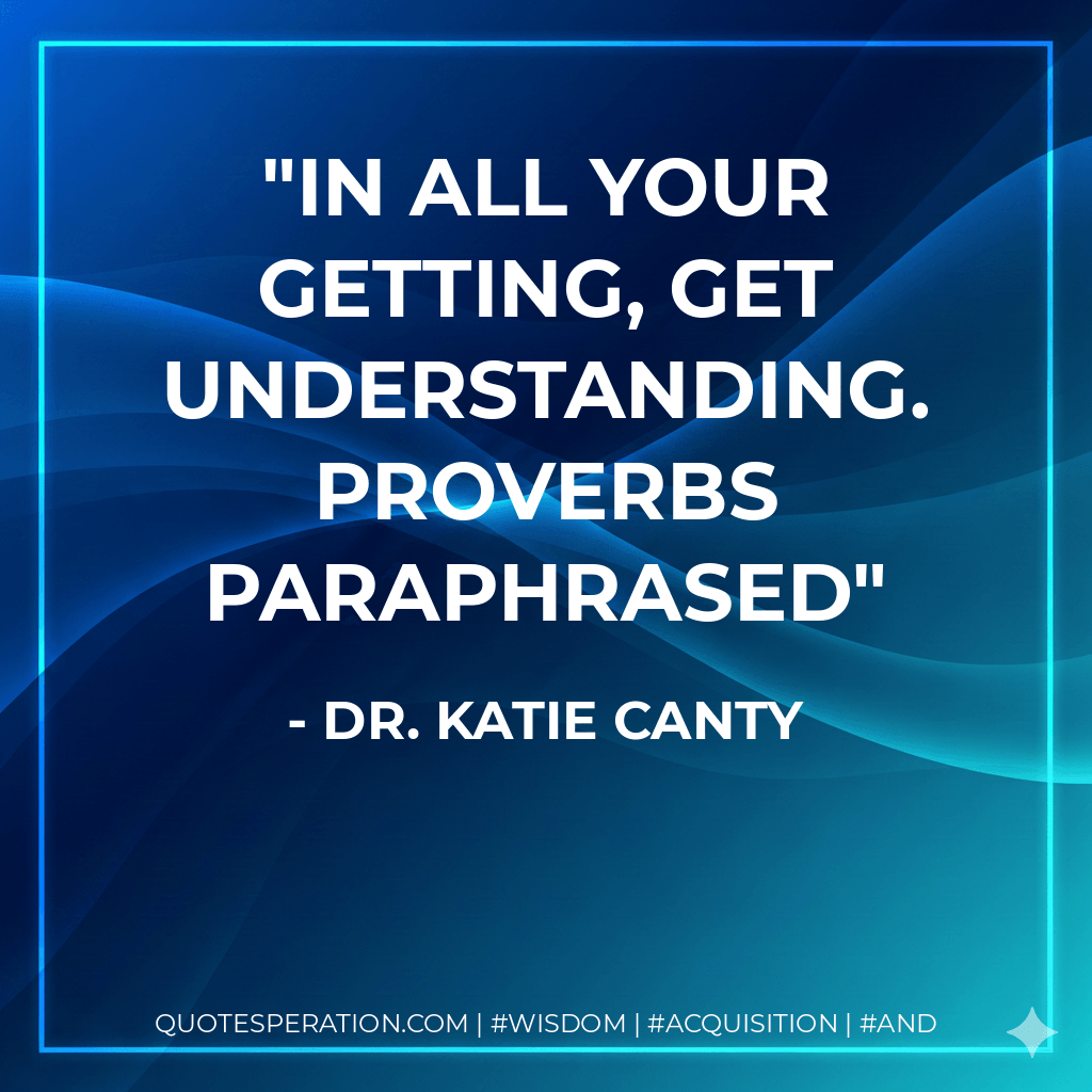 In all your getting, get understanding. Proverbs paraphrased - Dr. Katie Canty