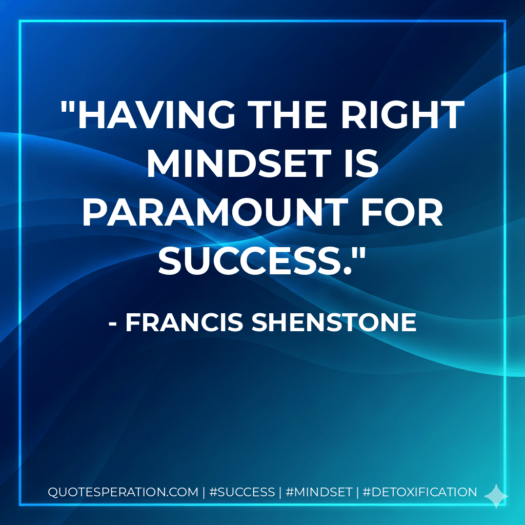 Having the right mindset is paramount for success. - Francis Shenstone