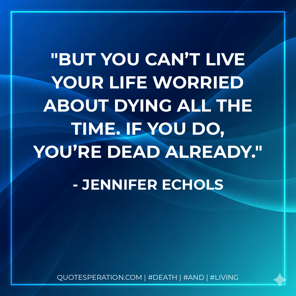 But you can’t live your life worried about dying all the time. If you do, you’re dead already. - Jennifer Echols