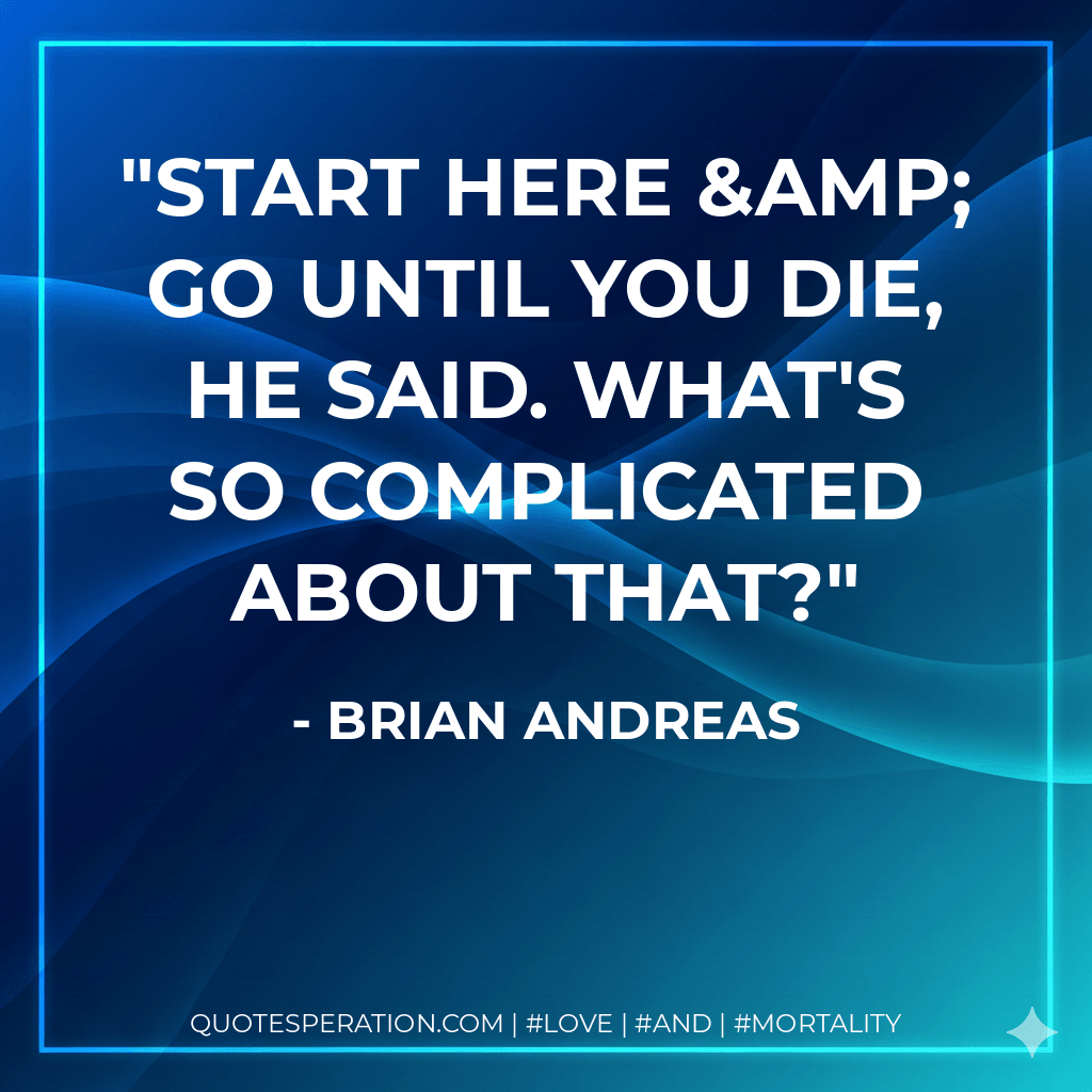 Start here & go until you die, he said. What's so complicated about that? - Brian Andreas