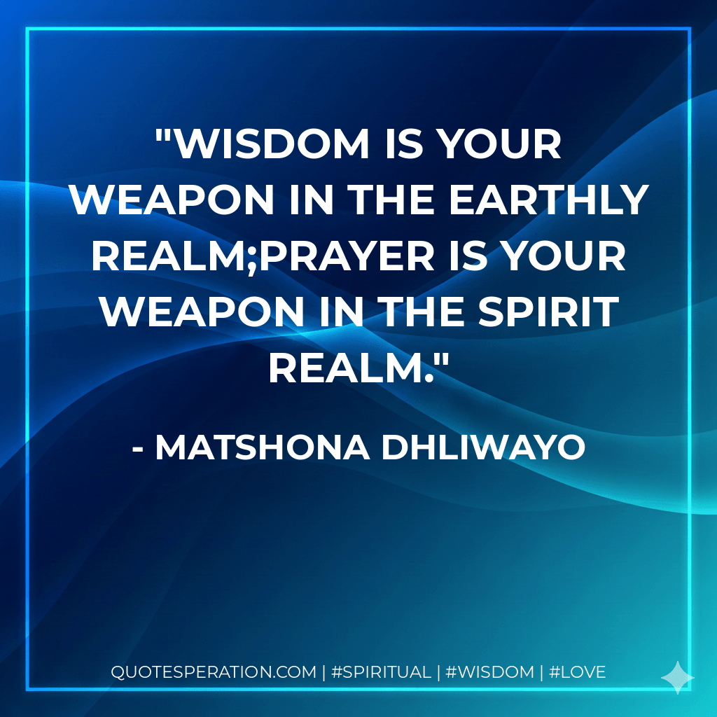 Wisdom is your weapon in the earthly realm;prayer is your weapon in the spirit realm. - Matshona Dhliwayo