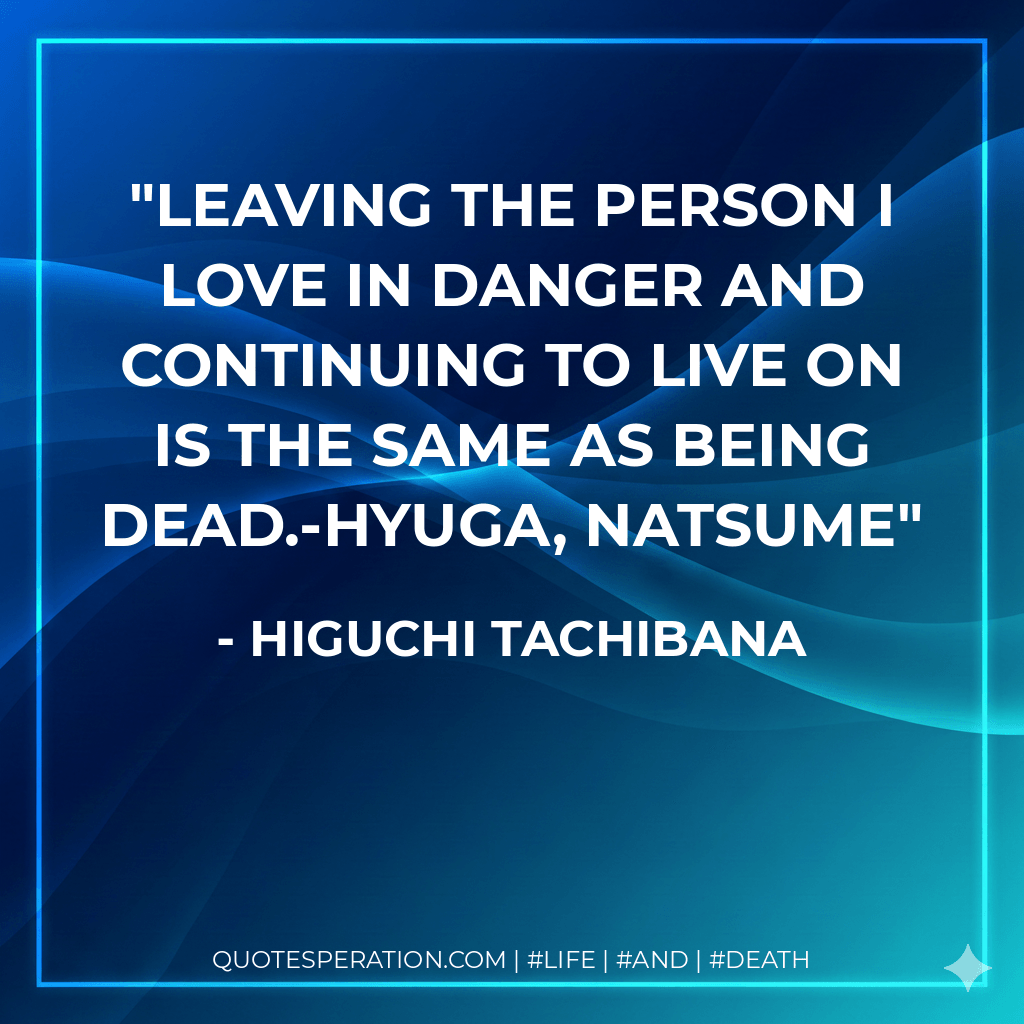 Leaving the person I love in danger and continuing to live on is the same as being dead.-Hyuga, Natsume - Higuchi Tachibana