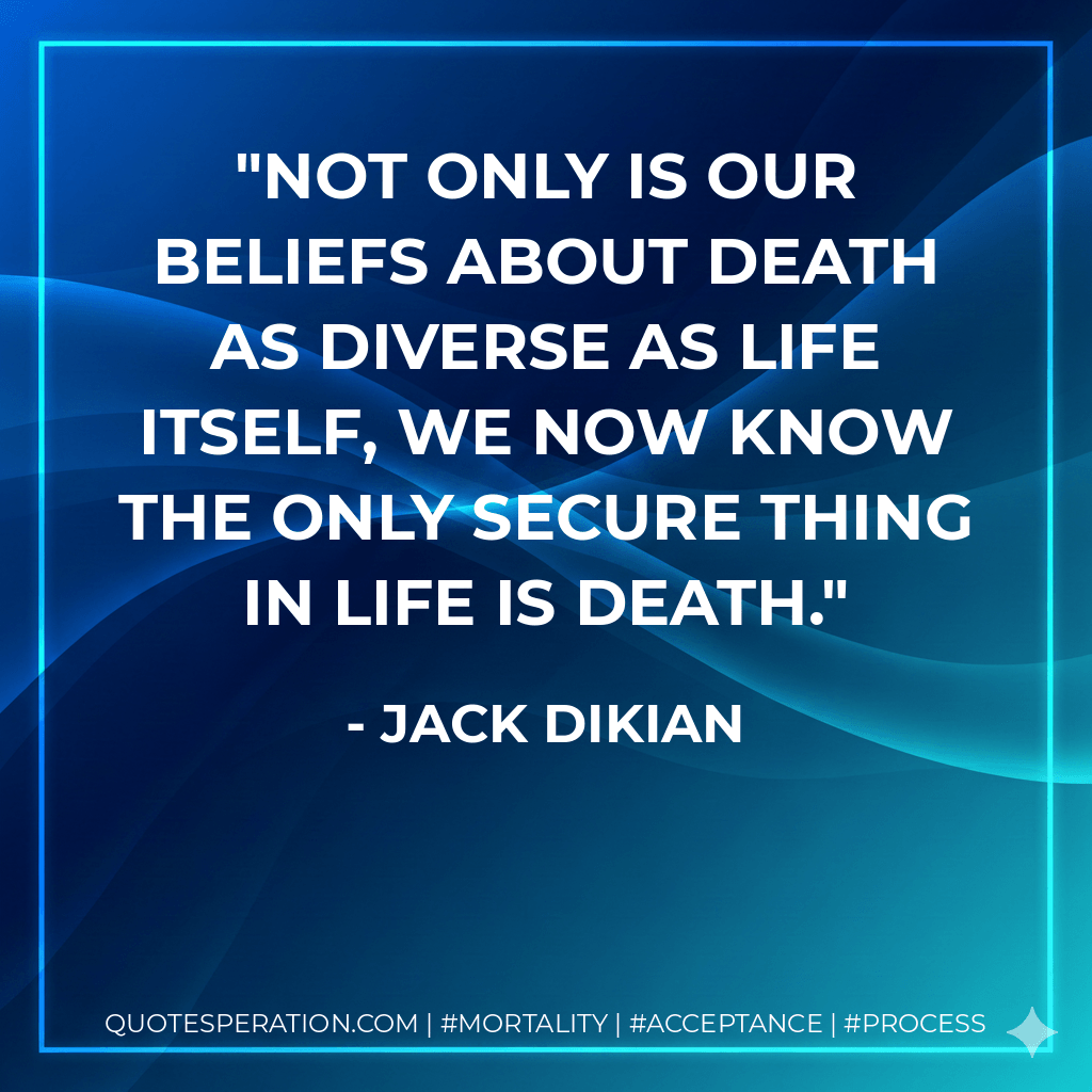 Not only is our beliefs about death as diverse as life itself, we now know the only secure thing in life is death. - Jack Dikian
