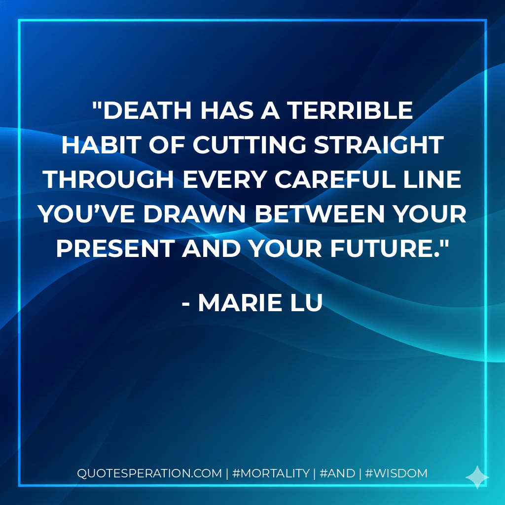 Death has a terrible habit of cutting straight through every careful line you’ve drawn between your present and your future. - Marie Lu